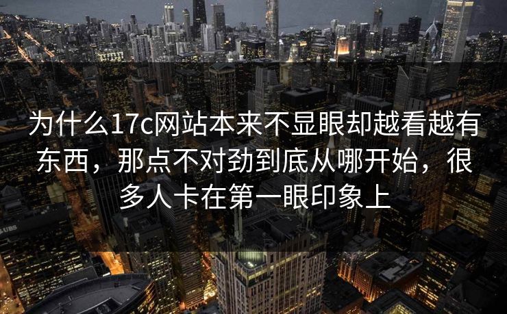 为什么17c网站本来不显眼却越看越有东西，那点不对劲到底从哪开始，很多人卡在第一眼印象上