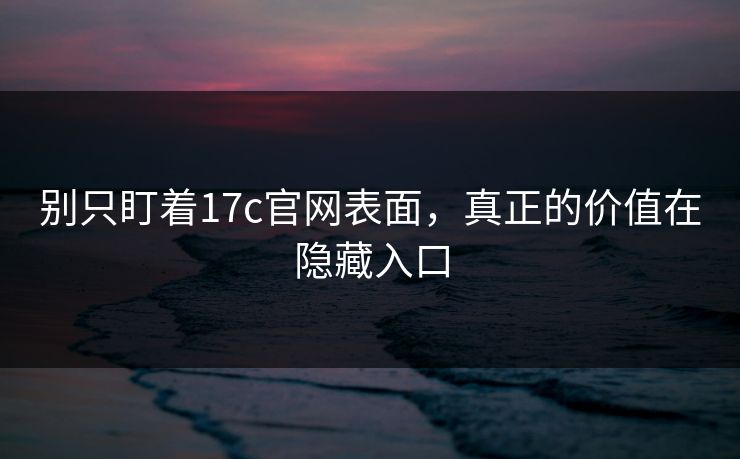 别只盯着17c官网表面,真正的价值在隐藏入口 别只盯着17c官网表面,真正的价值在隐藏入口