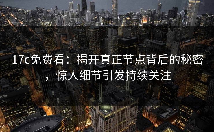 17c免费看：揭开真正节点背后的秘密，惊人细节引发持续关注