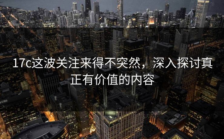 17c这波关注来得不突然,深入探讨真正有价值的内容 17c这波关注来得不突然,深入探讨真正有价值的内容