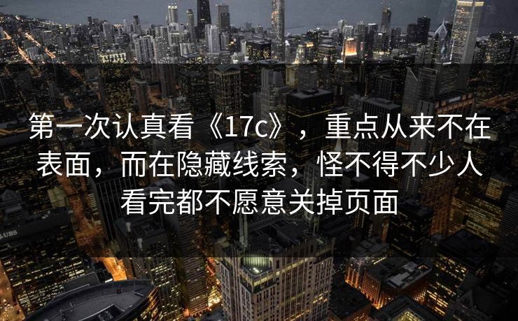 第一次认真看《17c》，重点从来不在表面，而在隐藏线索，怪不得不少人看完都不愿意关掉页面