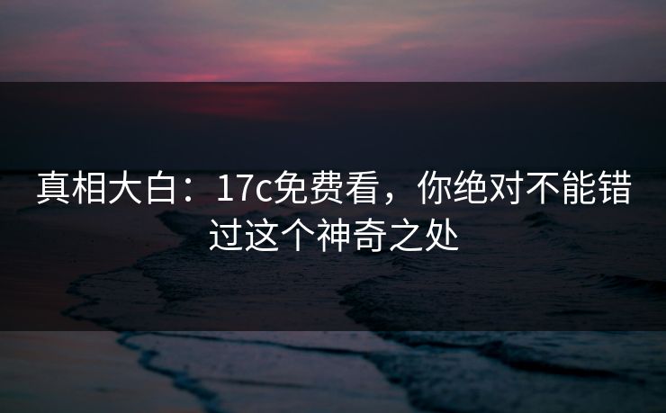 真相大白：17c免费看，你绝对不能错过这个神奇之处