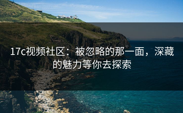 17c视频社区：被忽略的那一面，深藏的魅力等你去探索