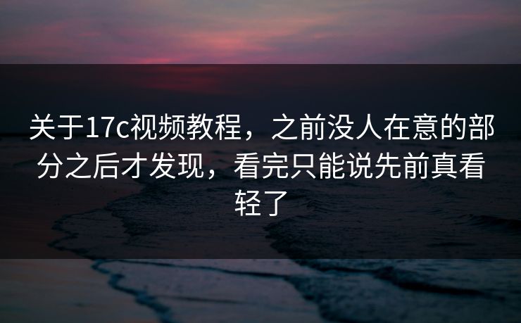关于17c视频教程，之前没人在意的部分之后才发现，看完只能说先前真看轻了