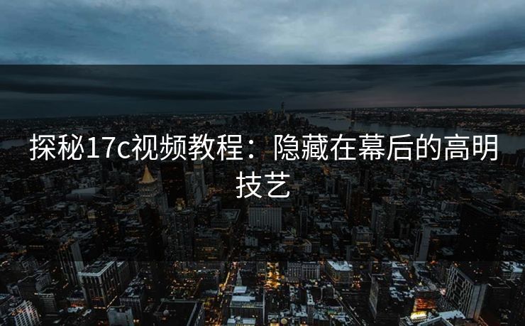探秘17c视频教程：隐藏在幕后的高明技艺