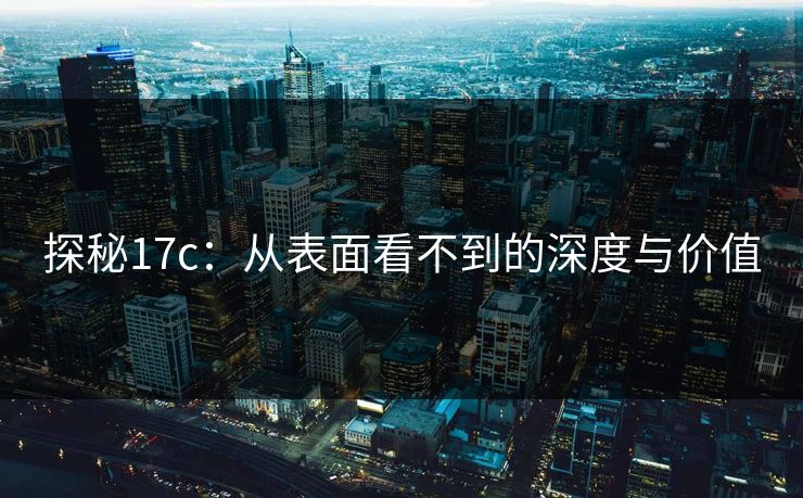 探秘17c:从表面看不到的深度与价值