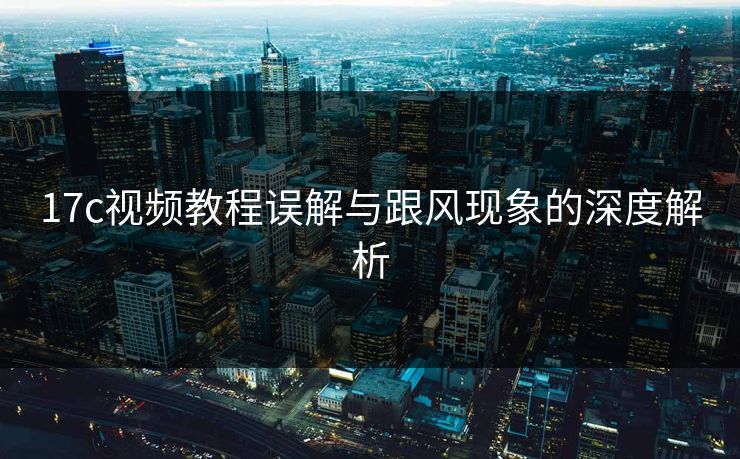 17c视频教程误解与跟风现象的深度解析