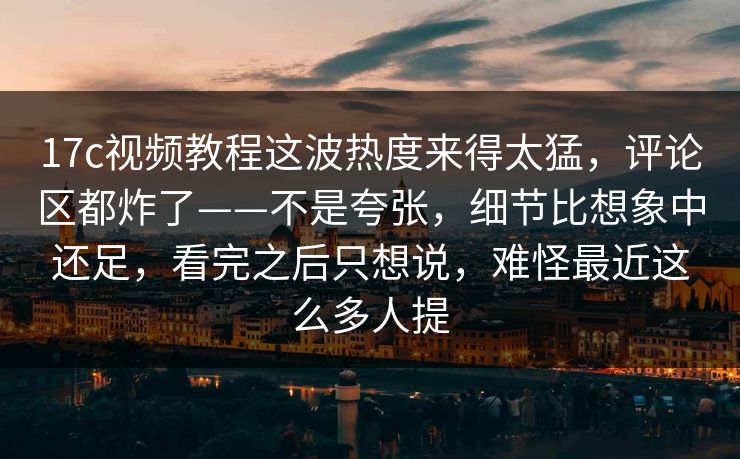 17c视频教程这波热度来得太猛，评论区都炸了——不是夸张，细节比想象中还足，看完之后只想说，难怪最近这么多人提