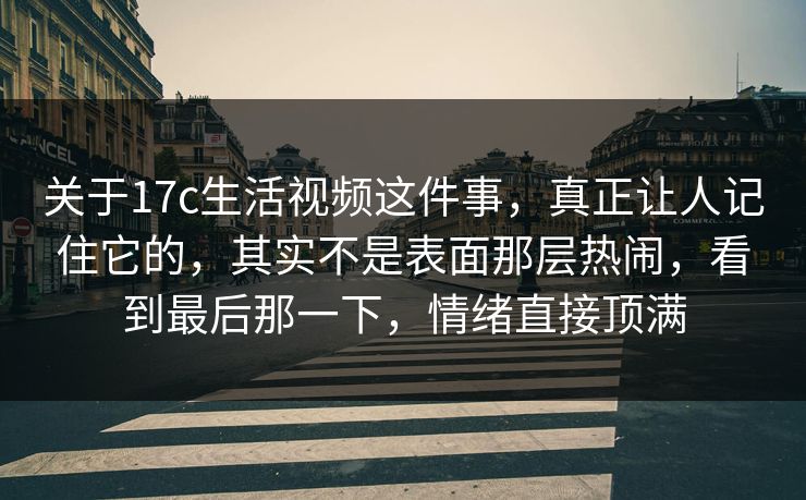 关于17c生活视频这件事，真正让人记住它的，其实不是表面那层热闹，看到最后那一下，情绪直接顶满