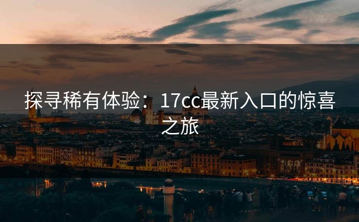 探寻稀有体验：17cc最新入口的惊喜之旅