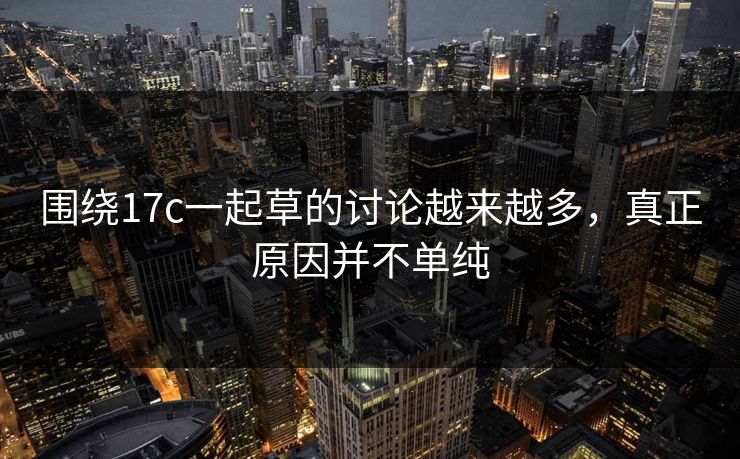 围绕17c一起草的讨论越来越多,真正原因并不单纯 围绕17c一起草的讨论越来越多,真正原因并不单纯