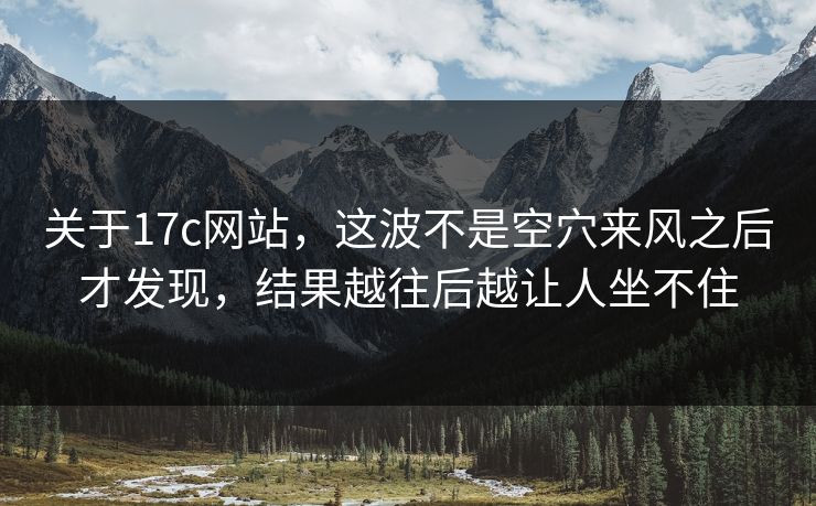 关于17c网站，这波不是空穴来风之后才发现，结果越往后越让人坐不住