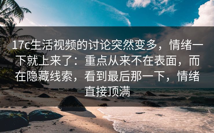 17c生活视频的讨论突然变多，情绪一下就上来了：重点从来不在表面，而在隐藏线索，看到最后那一下，情绪直接顶满
