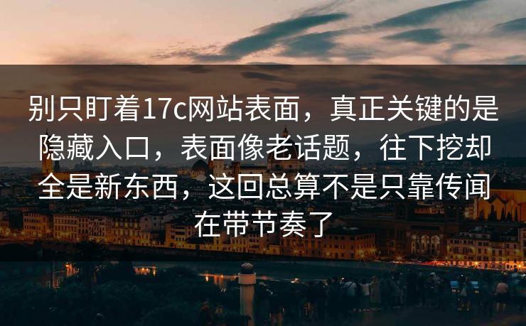 别只盯着17c网站表面，真正关键的是隐藏入口，表面像老话题，往下挖却全是新东西，这回总算不是只靠传闻在带节奏了
