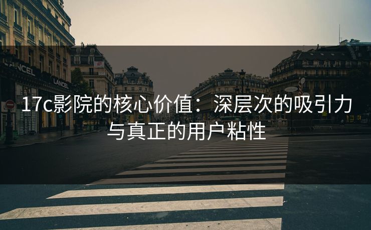 17c影院的核心价值:深层次的吸引力与真正的用户粘性 17c影院的核心价值:深层次的吸引力与真正的用户粘性