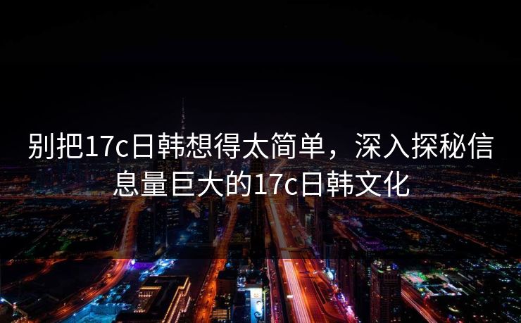 别把17c日韩想得太简单,深入探秘信息量巨大的17c日韩文化 别把17c日韩想得太简单,深入探秘信息量巨大的17c日韩文化