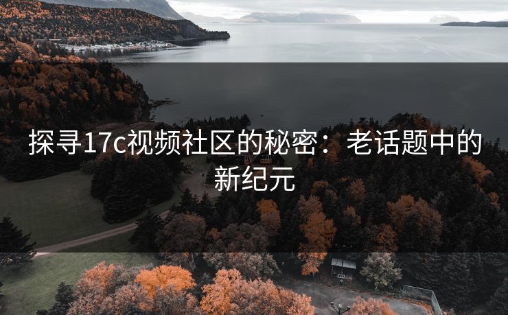 探寻17c视频社区的秘密：老话题中的新纪元