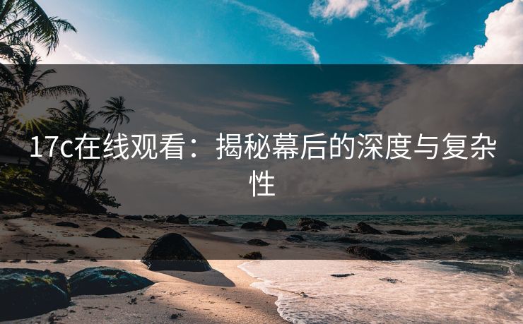 17c在线观看:揭秘幕后的深度与复杂性 17c在线观看:揭秘幕后的深度与复杂性