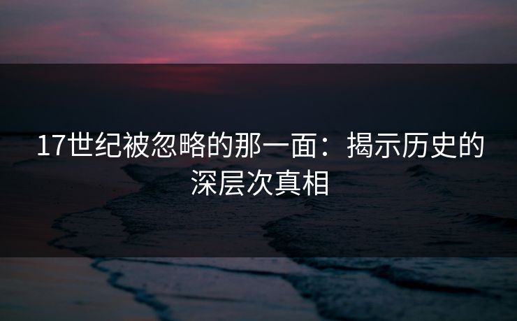 17世纪被忽略的那一面：揭示历史的深层次真相