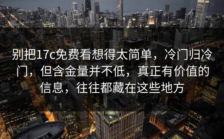 别把17c免费看想得太简单，冷门归冷门，但含金量并不低，真正有价值的信息，往往都藏在这些地方