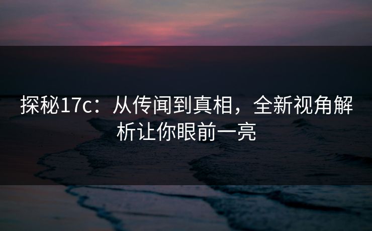 探秘17c：从传闻到真相，全新视角解析让你眼前一亮