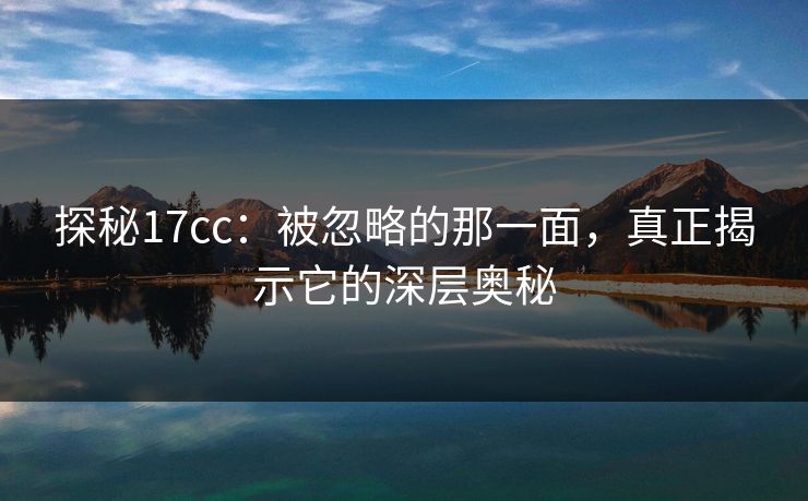 探秘17cc：被忽略的那一面，真正揭示它的深层奥秘