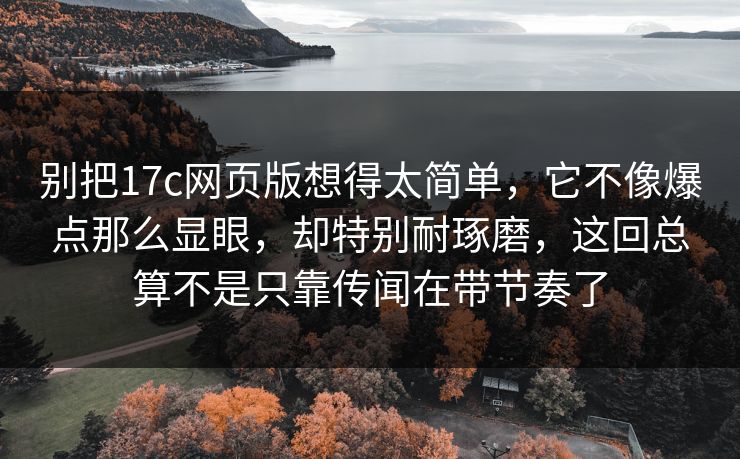 别把17c网页版想得太简单，它不像爆点那么显眼，却特别耐琢磨，这回总算不是只靠传闻在带节奏了