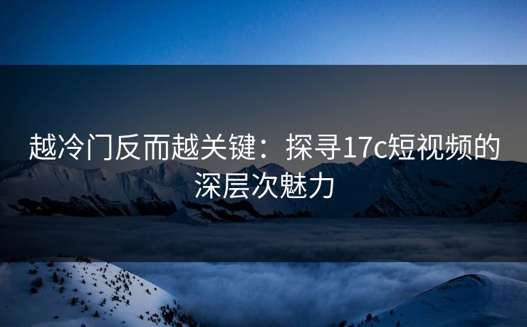 越冷门反而越关键：探寻17c短视频的深层次魅力