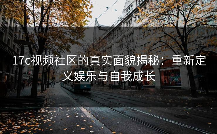 17c视频社区的真实面貌揭秘：重新定义娱乐与自我成长