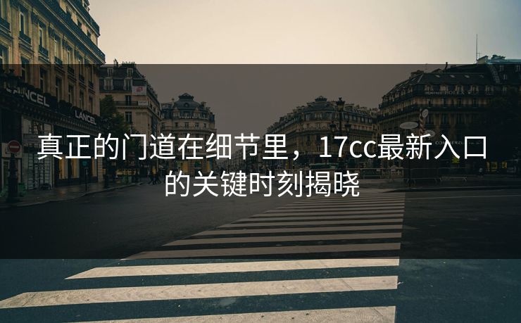 真正的门道在细节里，17cc最新入口的关键时刻揭晓