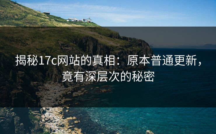 揭秘17c网站的真相：原本普通更新，竟有深层次的秘密