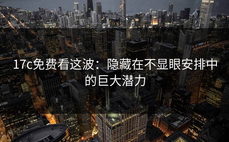 17c免费看这波：隐藏在不显眼安排中的巨大潜力