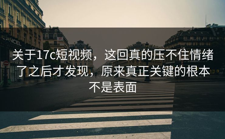 关于17c短视频，这回真的压不住情绪了之后才发现，原来真正关键的根本不是表面