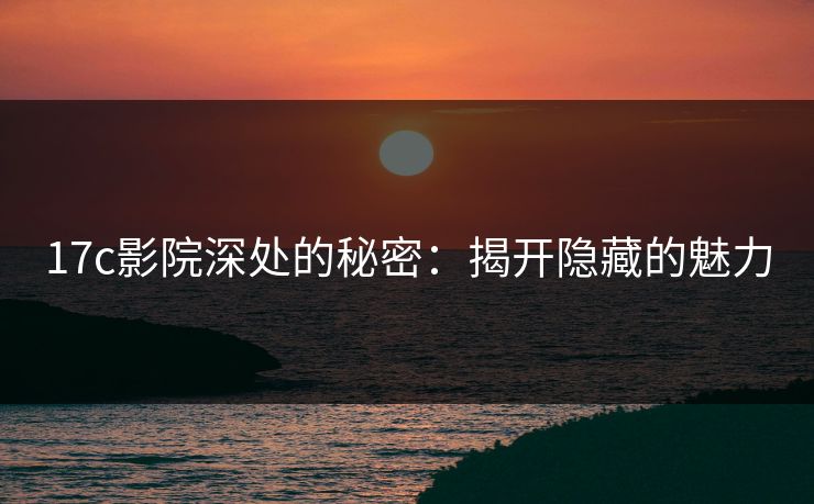 17c影院深处的秘密：揭开隐藏的魅力