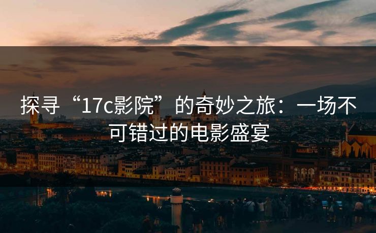 探寻“17c影院”的奇妙之旅：一场不可错过的电影盛宴