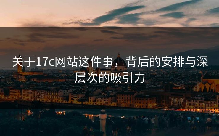 关于17c网站这件事，背后的安排与深层次的吸引力
