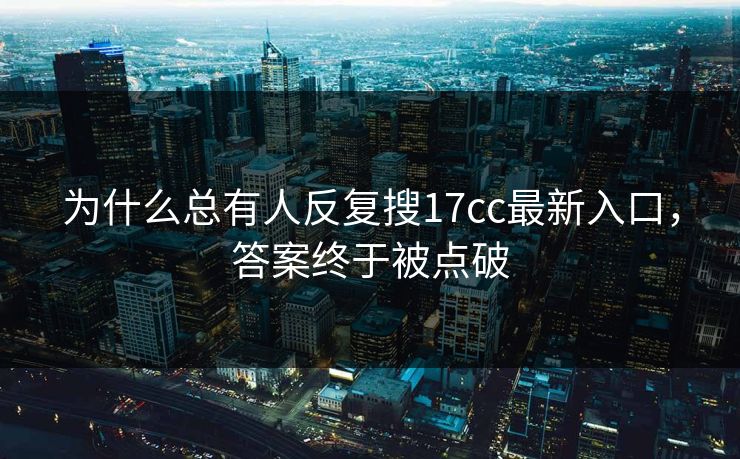 为什么总有人反复搜17cc最新入口，答案终于被点破