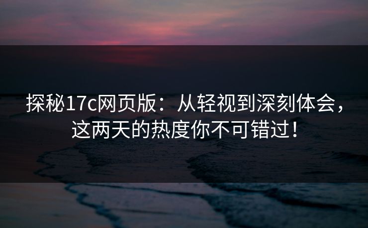 探秘17c网页版：从轻视到深刻体会，这两天的热度你不可错过！