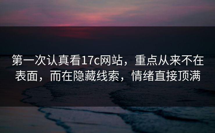 第一次认真看17c网站，重点从来不在表面，而在隐藏线索，情绪直接顶满