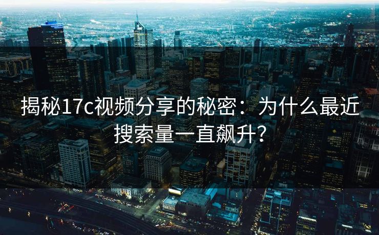 揭秘17c视频分享的秘密:为什么最近搜索量一直飙升? 揭秘17c视频分享的秘密:为什么最近搜索量一直飙升?