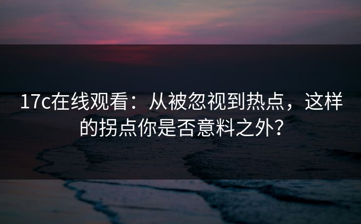 17c在线观看：从被忽视到热点，这样的拐点你是否意料之外？