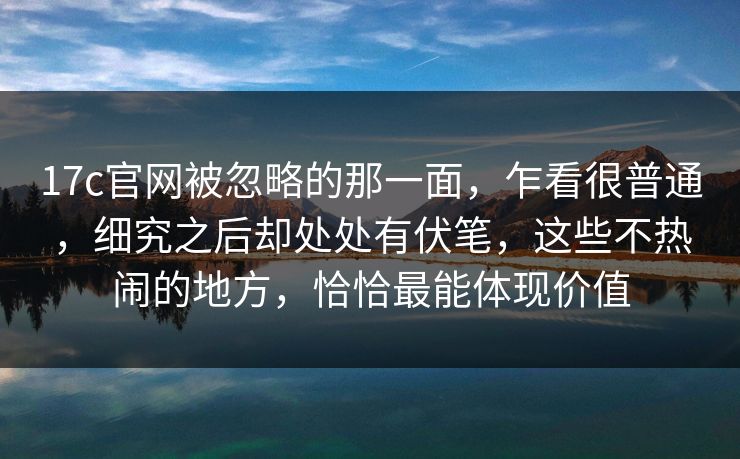 17c官网被忽略的那一面,乍看很普通,细究之后却处处有伏笔,这些不热闹的地方,恰恰最能体现价值