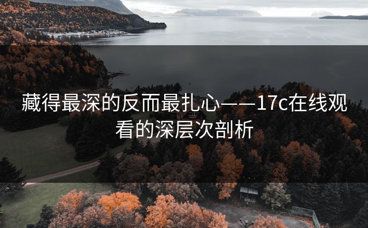 藏得最深的反而最扎心——17c在线观看的深层次剖析