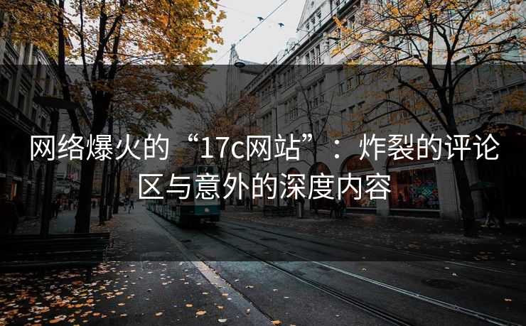 网络爆火的“17c网站”：炸裂的评论区与意外的深度内容