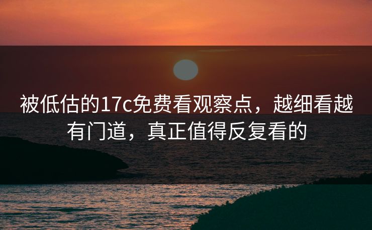 被低估的17c免费看观察点,越细看越有门道,真正值得反复看的 被低估的17c免费看观察点,越细看越有门道,真正值得反复看的