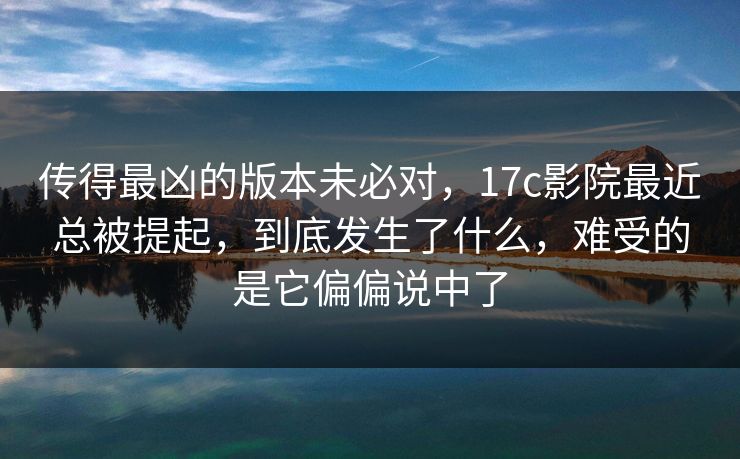 传得最凶的版本未必对,17c影院最近总被提起,到底发生了什么,难受的是它偏偏说中了 传得最凶的版本未必对,17c影院最近总被提起,到底发生了什么,难受的是它偏偏说中了