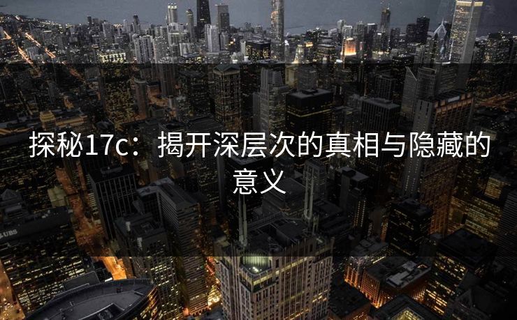 探秘17c：揭开深层次的真相与隐藏的意义