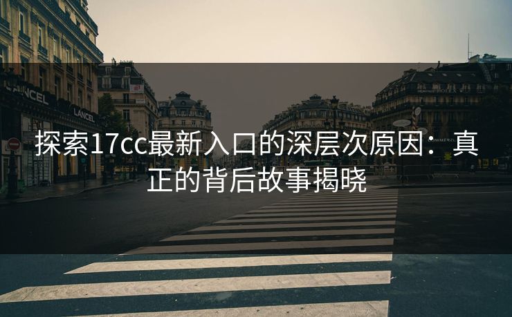 探索17cc最新入口的深层次原因：真正的背后故事揭晓