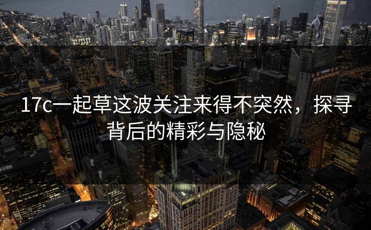 17c一起草这波关注来得不突然，探寻背后的精彩与隐秘