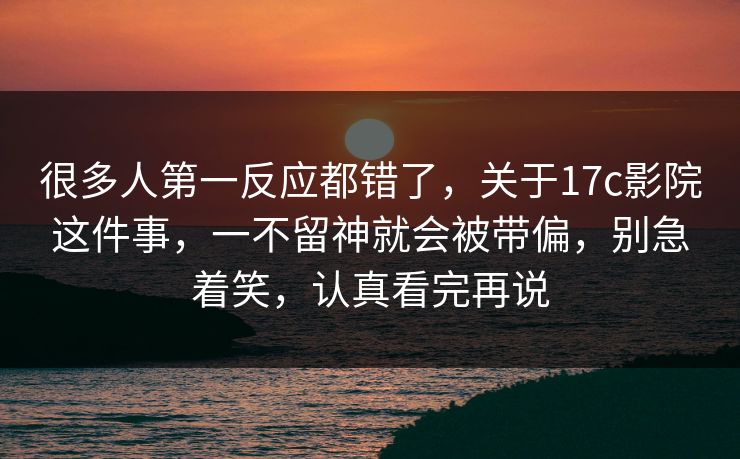 很多人第一反应都错了，关于17c影院这件事，一不留神就会被带偏，别急着笑，认真看完再说